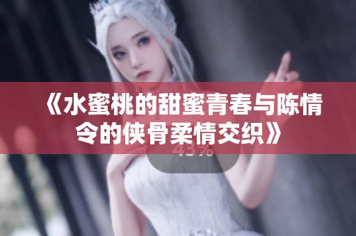 《水蜜桃的甜蜜青春与陈情令的侠骨柔情交织》