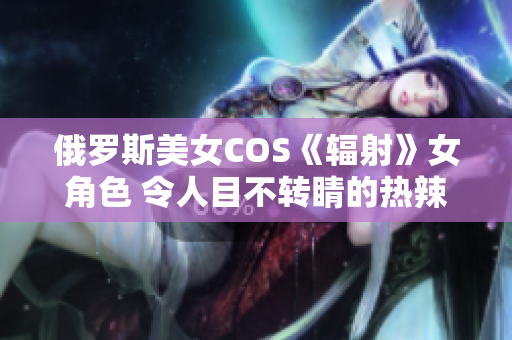 俄罗斯美女COS《辐射》女角色 令人目不转睛的热辣身姿