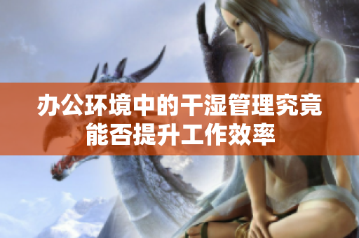 办公环境中的干湿管理究竟能否提升工作效率