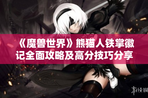 《魔兽世界》熊猫人铁掌徽记全面攻略及高分技巧分享