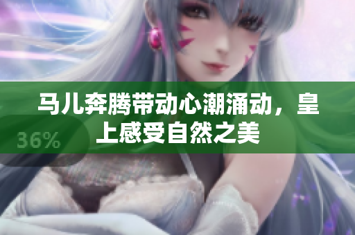 马儿奔腾带动心潮涌动，皇上感受自然之美