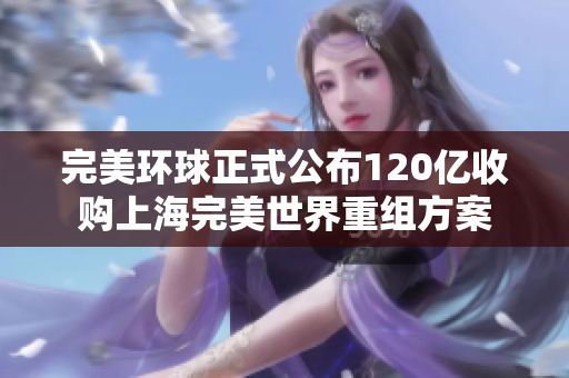 完美环球正式公布120亿收购上海完美世界重组方案