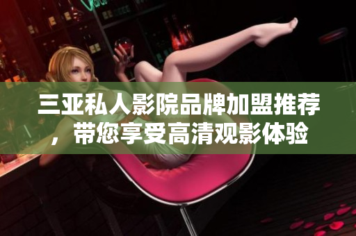 三亚私人影院品牌加盟推荐，带您享受高清观影体验