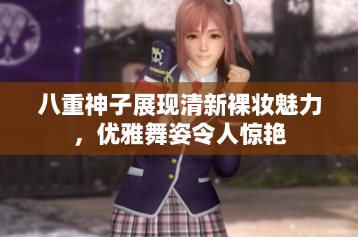八重神子展现清新裸妆魅力，优雅舞姿令人惊艳