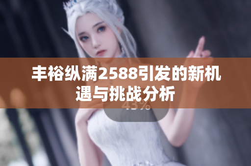 丰裕纵满2588引发的新机遇与挑战分析