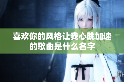 喜欢你的风格让我心跳加速的歌曲是什么名字