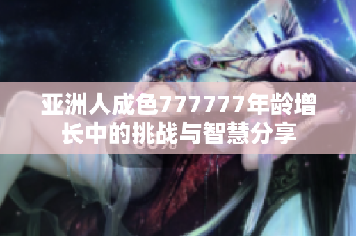 亚洲人成色777777年龄增长中的挑战与智慧分享