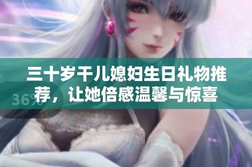 三十岁干儿媳妇生日礼物推荐，让她倍感温馨与惊喜