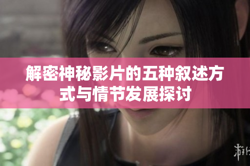 解密神秘影片的五种叙述方式与情节发展探讨