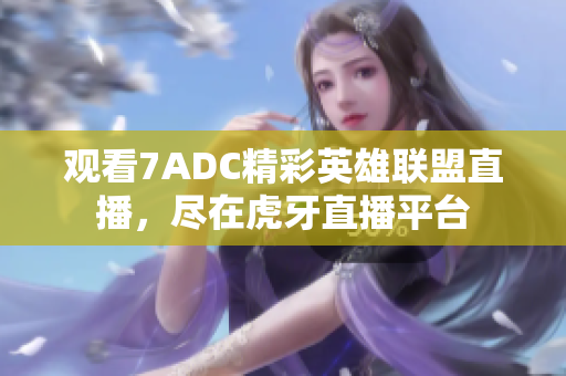 观看7ADC精彩英雄联盟直播，尽在虎牙直播平台