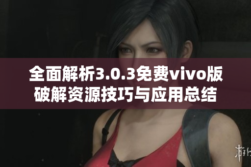 全面解析3.0.3免费vivo版破解资源技巧与应用总结