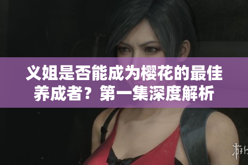 义姐是否能成为樱花的最佳养成者？第一集深度解析