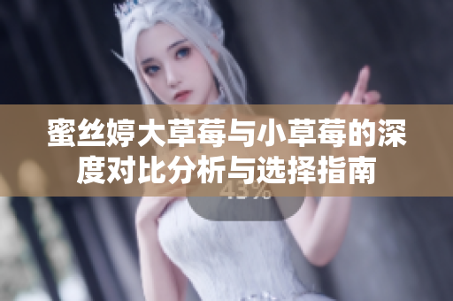 蜜丝婷大草莓与小草莓的深度对比分析与选择指南