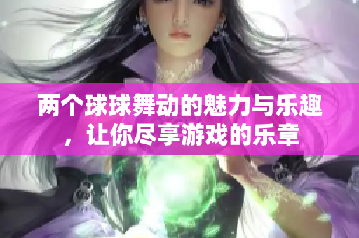 两个球球舞动的魅力与乐趣，让你尽享游戏的乐章