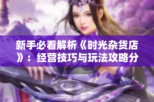 新手必看解析《时光杂货店》：经营技巧与玩法攻略分享