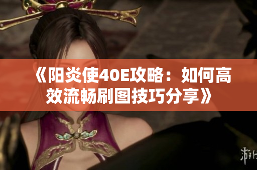 《阳炎使40E攻略：如何高效流畅刷图技巧分享》