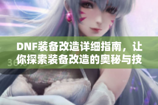 DNF装备改造详细指南，让你探索装备改造的奥秘与技巧