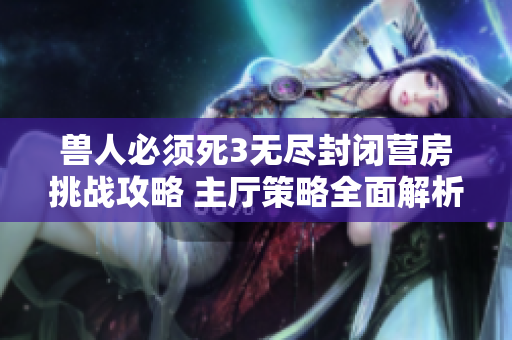 兽人必须死3无尽封闭营房挑战攻略 主厅策略全面解析