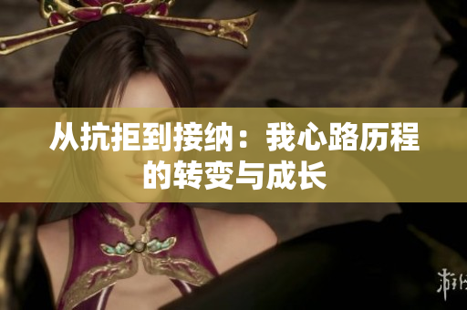从抗拒到接纳：我心路历程的转变与成长