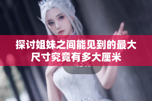 探讨姐妹之间能见到的最大尺寸究竟有多大厘米