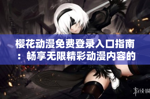 樱花动漫免费登录入口指南：畅享无限精彩动漫内容的方法与步骤