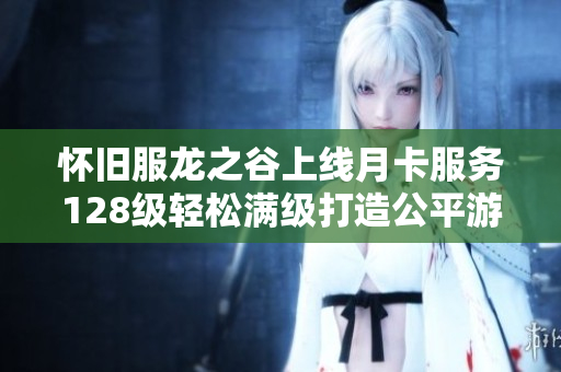 怀旧服龙之谷上线月卡服务128级轻松满级打造公平游戏环境