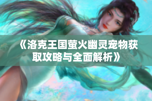 《洛克王国萤火幽灵宠物获取攻略与全面解析》