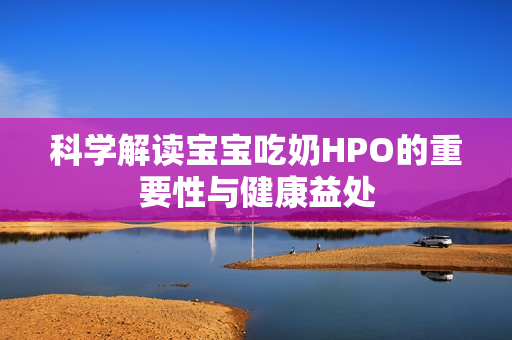 科学解读宝宝吃奶HPO的重要性与健康益处