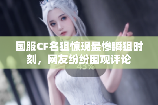 国服CF名狙惊现最惨瞬狙时刻，网友纷纷围观评论