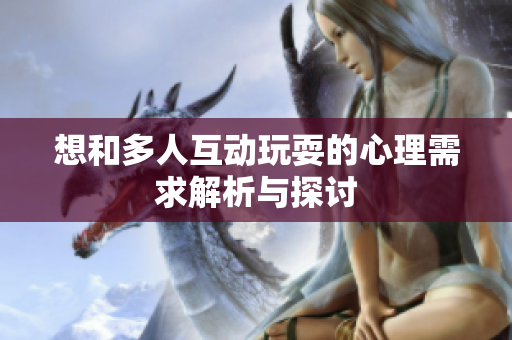 想和多人互动玩耍的心理需求解析与探讨