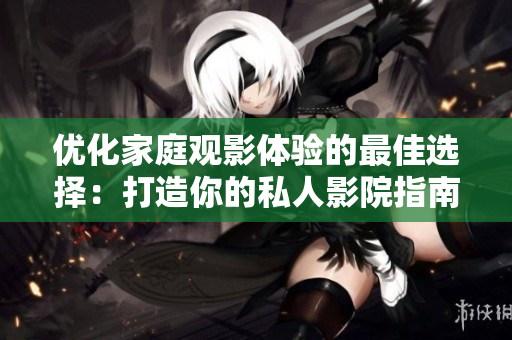 优化家庭观影体验的最佳选择：打造你的私人影院指南