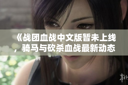 《战团血战中文版暂未上线，骑马与砍杀血战最新动态》