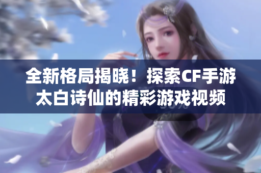 全新格局揭晓！探索CF手游太白诗仙的精彩游戏视频