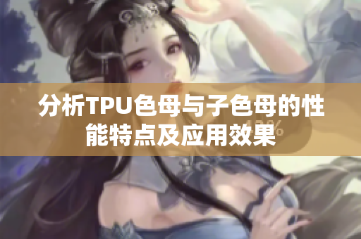 分析TPU色母与子色母的性能特点及应用效果