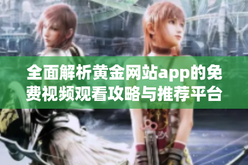 全面解析黄金网站app的免费视频观看攻略与推荐平台