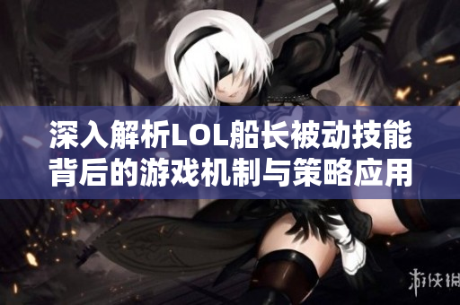 深入解析LOL船长被动技能背后的游戏机制与策略应用