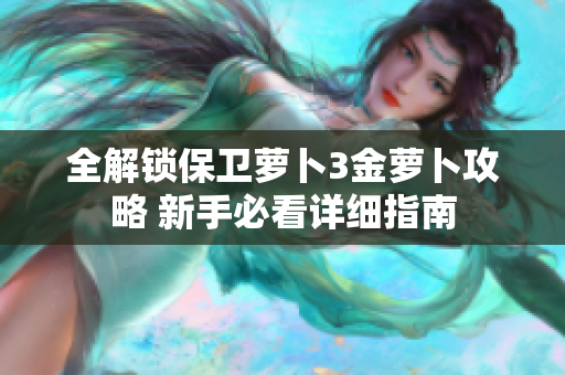 全解锁保卫萝卜3金萝卜攻略 新手必看详细指南