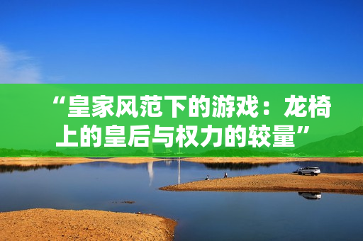 “皇家风范下的游戏：龙椅上的皇后与权力的较量”