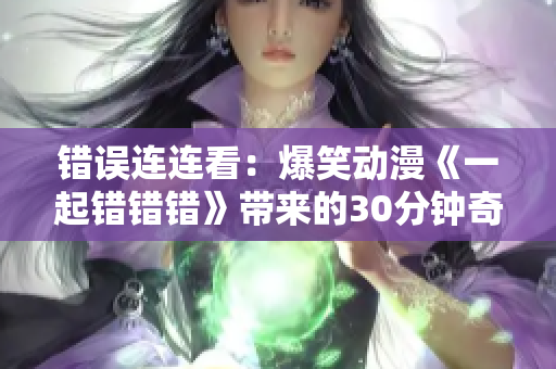 错误连连看：爆笑动漫《一起错错错》带来的30分钟奇幻旅程