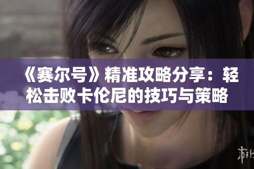 《赛尔号》精准攻略分享：轻松击败卡伦尼的技巧与策略
