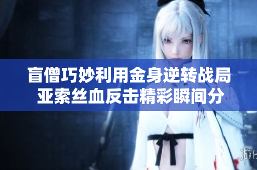 盲僧巧妙利用金身逆转战局 亚索丝血反击精彩瞬间分析