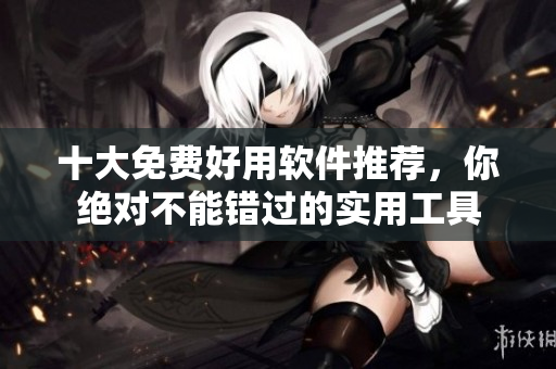 十大免费好用软件推荐，你绝对不能错过的实用工具