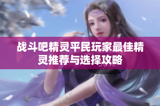 战斗吧精灵平民玩家最佳精灵推荐与选择攻略