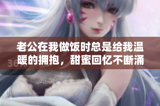 老公在我做饭时总是给我温暖的拥抱，甜蜜回忆不断涌现