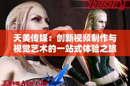 天美传媒：创新视频制作与视觉艺术的一站式体验之旅