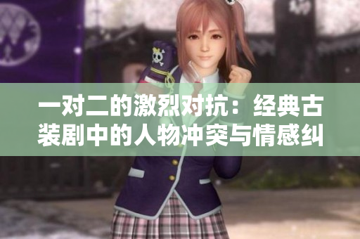 一对二的激烈对抗：经典古装剧中的人物冲突与情感纠葛