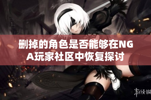删掉的角色是否能够在NGA玩家社区中恢复探讨