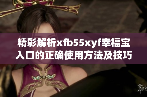 精彩解析xfb55xyf幸福宝入口的正确使用方法及技巧