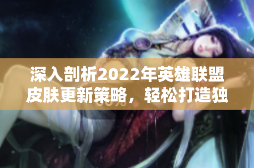 深入剖析2022年英雄联盟皮肤更新策略，轻松打造独特个性化体验