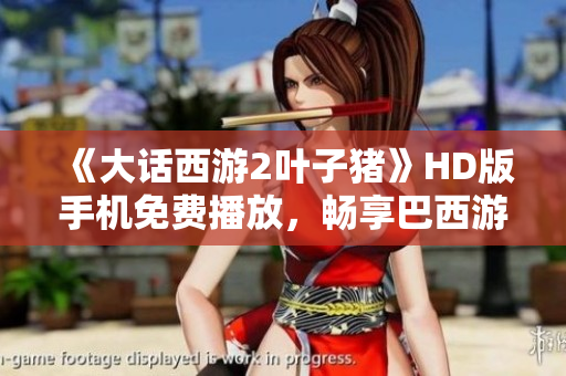 《大话西游2叶子猪》HD版手机免费播放，畅享巴西游戏剧精彩内容